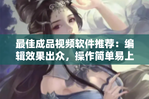最佳成品视频软件推荐：编辑效果出众，操作简单易上手