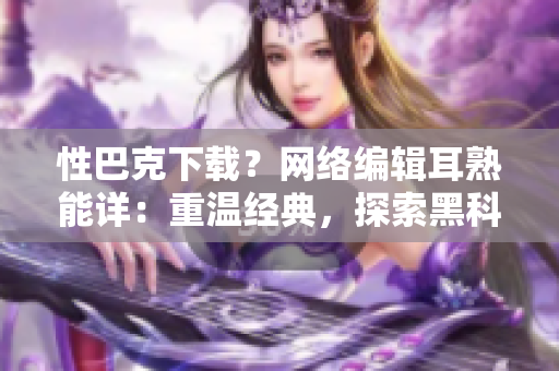性巴克下载？网络编辑耳熟能详：重温经典，探索黑科技