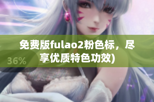 免费版fulao2粉色标，尽享优质特色功效)