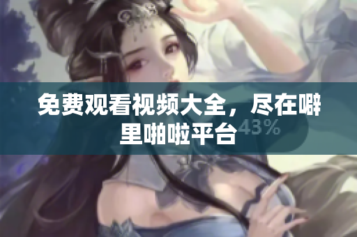 免费观看视频大全，尽在噼里啪啦平台