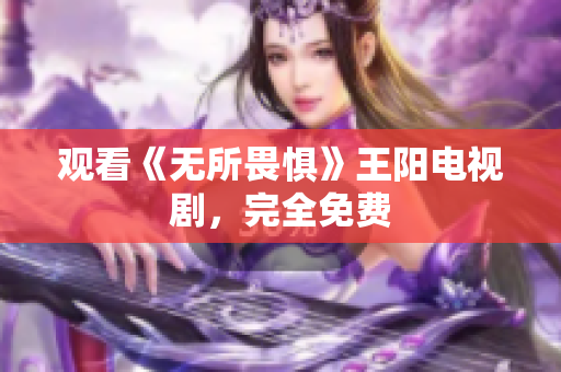 观看《无所畏惧》王阳电视剧，完全免费