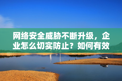 网络安全威胁不断升级，企业怎么切实防止？如何有效防范企业面临的网络安全威胁？