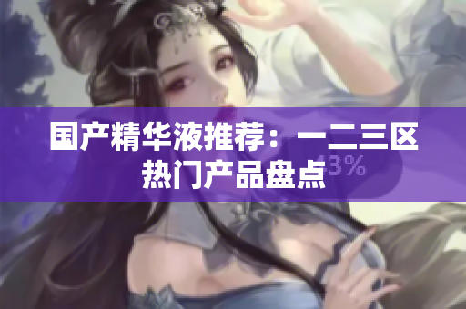 国产精华液推荐：一二三区热门产品盘点