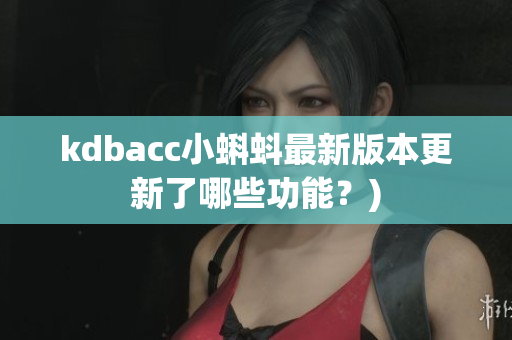 kdbacc小蝌蚪最新版本更新了哪些功能？)
