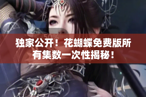 独家公开！花蝴蝶免费版所有集数一次性揭秘！