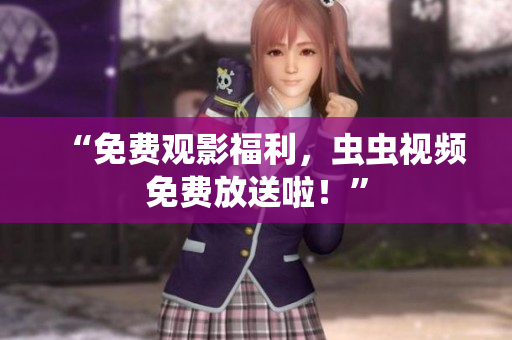 “免费观影福利，虫虫视频免费放送啦！”