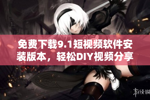 免费下载9.1短视频软件安装版本，轻松DIY视频分享诸天！