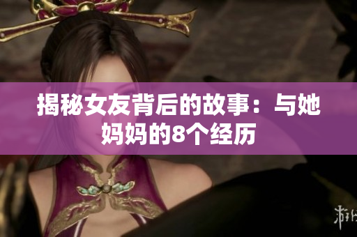 揭秘女友背后的故事：与她妈妈的8个经历