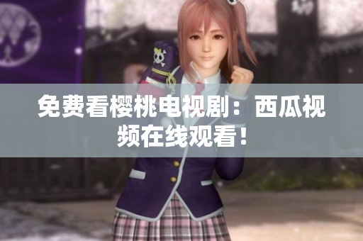 免费看樱桃电视剧：西瓜视频在线观看！