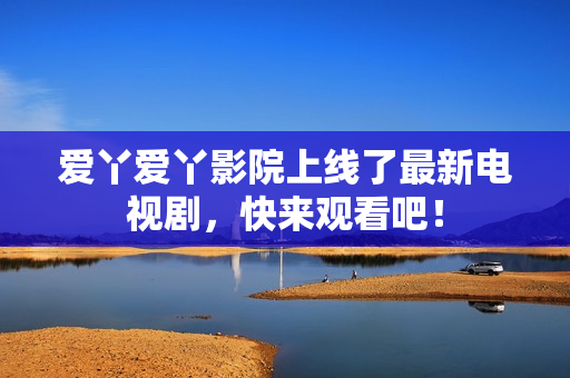 爱丫爱丫影院上线了最新电视剧，快来观看吧！