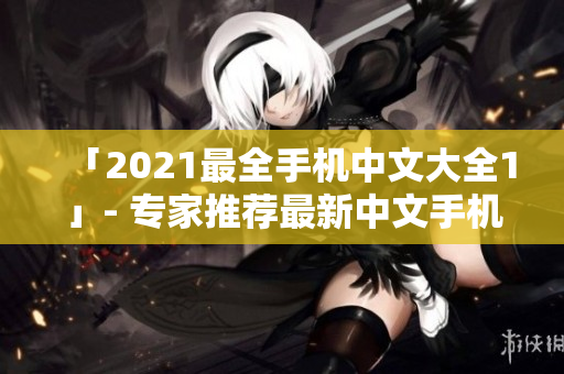 「2021最全手机中文大全1」- 专家推荐最新中文手机清单