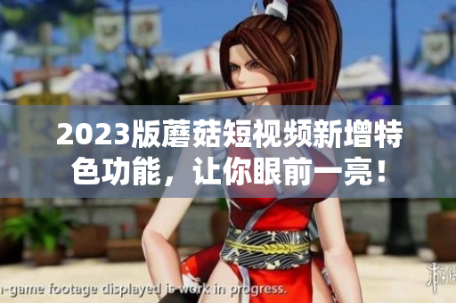 2023版蘑菇短视频新增特色功能，让你眼前一亮！