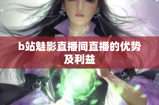 b站魅影直播间直播的优势及利益