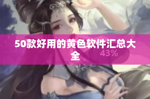 50款好用的黄色软件汇总大全