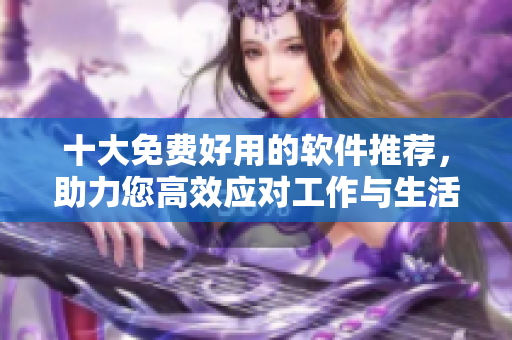 十大免费好用的软件推荐，助力您高效应对工作与生活！