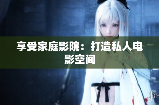 享受家庭影院：打造私人电影空间