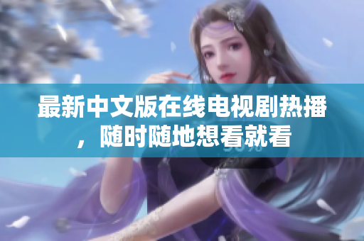最新中文版在线电视剧热播，随时随地想看就看