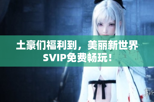 土豪们福利到，美丽新世界SVIP免费畅玩！