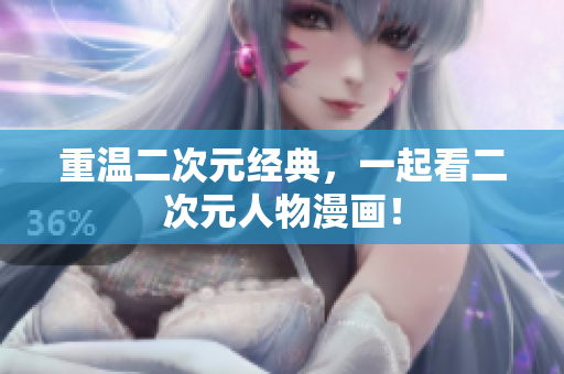 重温二次元经典，一起看二次元人物漫画！