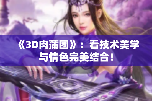 《3D肉蒲团》：看技术美学与情色完美结合！