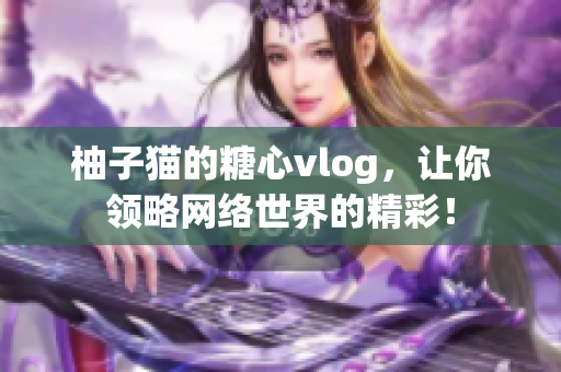 柚子猫的糖心vlog，让你领略网络世界的精彩！