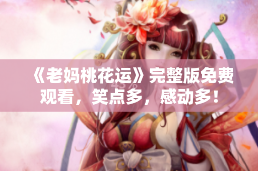 《老妈桃花运》完整版免费观看，笑点多，感动多！