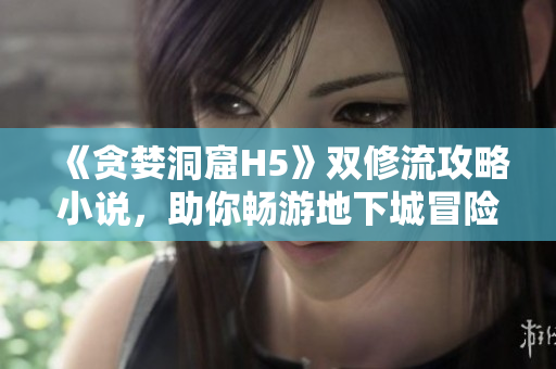 《贪婪洞窟H5》双修流攻略小说，助你畅游地下城冒险世界！