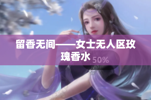 留香无间——女士无人区玫瑰香水