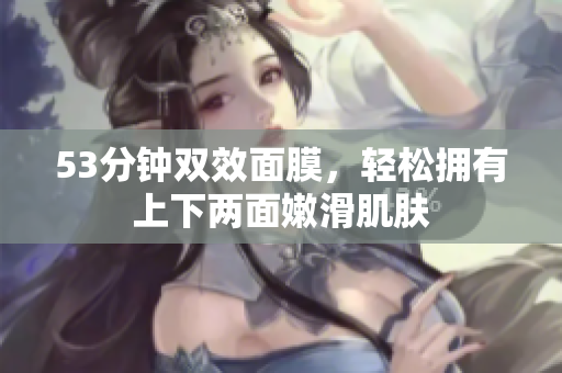 53分钟双效面膜，轻松拥有上下两面嫩滑肌肤
