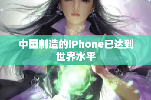 中国制造的iPhone已达到世界水平