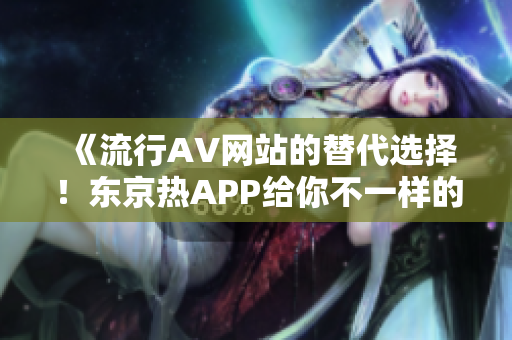 《流行AV网站的替代选择！东京热APP给你不一样的体验》