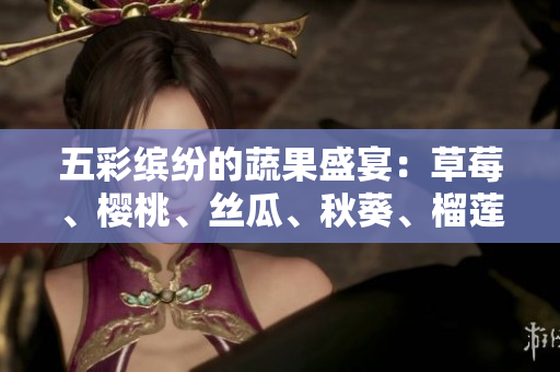 五彩缤纷的蔬果盛宴：草莓、樱桃、丝瓜、秋葵、榴莲、黄瓜一网打尽