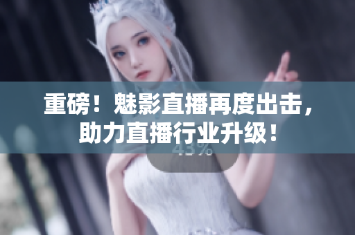 重磅！魅影直播再度出击，助力直播行业升级！