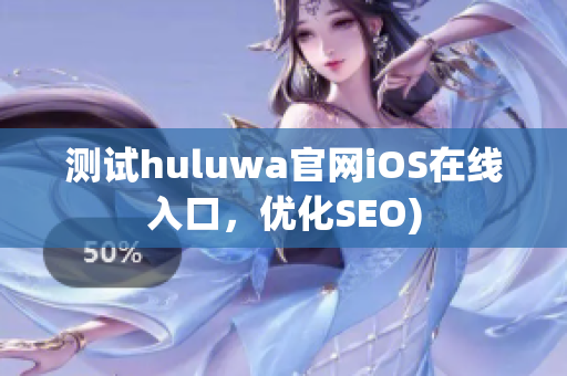 测试huluwa官网iOS在线入口，优化SEO)