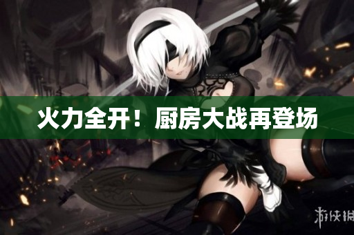 火力全开！厨房大战再登场