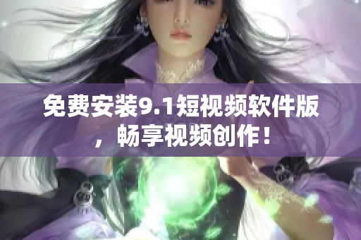 免费安装9.1短视频软件版，畅享视频创作！