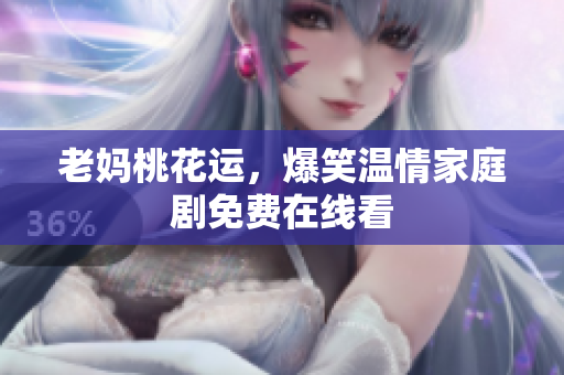 老妈桃花运，爆笑温情家庭剧免费在线看