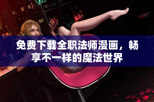 免费下载全职法师漫画，畅享不一样的魔法世界