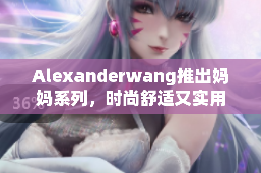 Alexanderwang推出妈妈系列，时尚舒适又实用