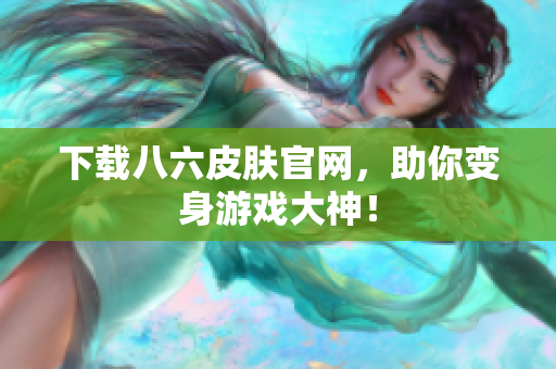 下载八六皮肤官网，助你变身游戏大神！