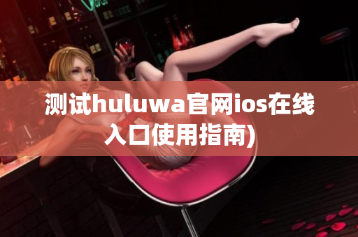 测试huluwa官网ios在线入口使用指南)