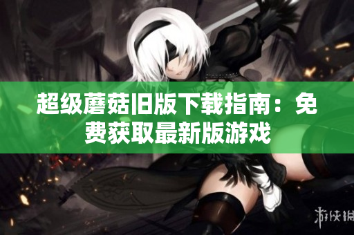 超级蘑菇旧版下载指南：免费获取最新版游戏