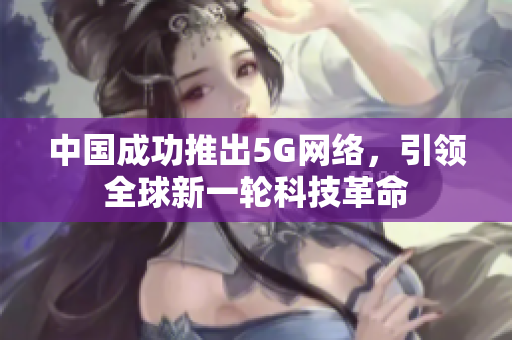 中国成功推出5G网络，引领全球新一轮科技革命