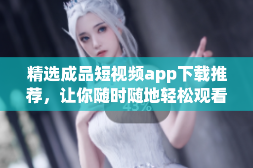 精选成品短视频app下载推荐，让你随时随地轻松观看