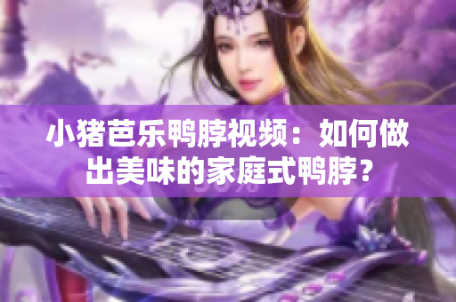 小猪芭乐鸭脖视频：如何做出美味的家庭式鸭脖？