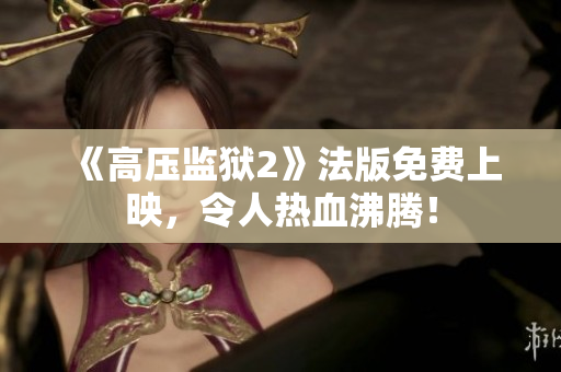 《高压监狱2》法版免费上映，令人热血沸腾！