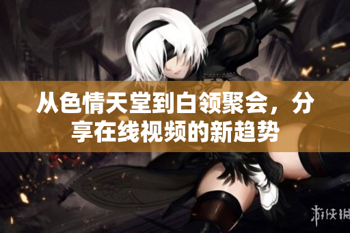 从色情天堂到白领聚会，分享在线视频的新趋势