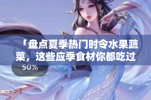 「盘点夏季热门时令水果蔬菜，这些应季食材你都吃过了吗？」