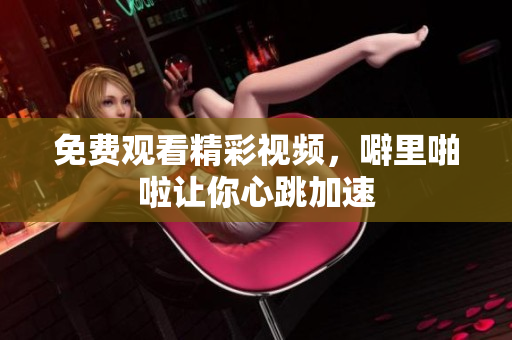 免费观看精彩视频，噼里啪啦让你心跳加速