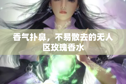 香气扑鼻，不易散去的无人区玫瑰香水